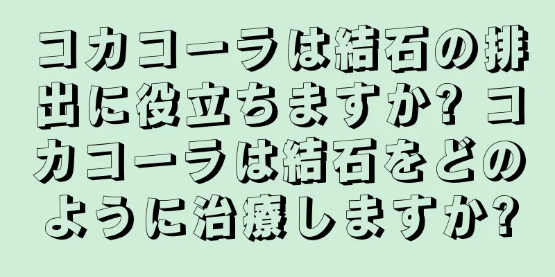 コカコーラは結石の排出に役立ちますか? コカコーラは結石をどのように治療しますか?