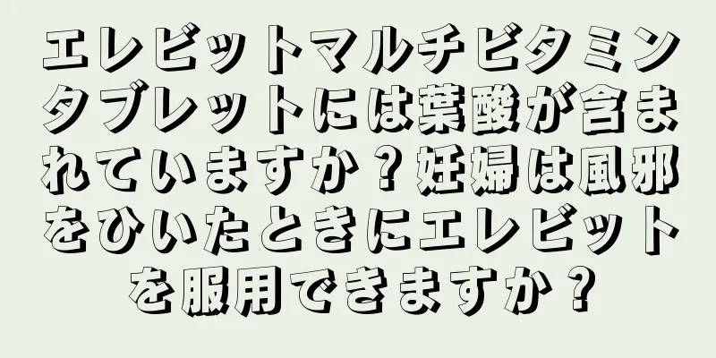 エレビットマルチビタミンタブレットには葉酸が含まれていますか？妊婦は風邪をひいたときにエレビットを服用できますか？