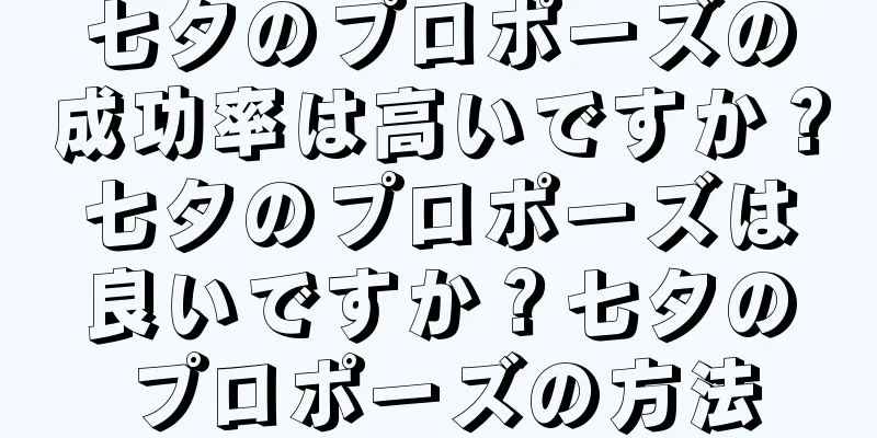 七夕のプロポーズの成功率は高いですか？七夕のプロポーズは良いですか？七夕のプロポーズの方法