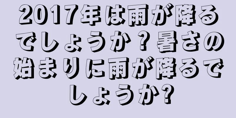 2017年は雨が降るでしょうか？暑さの始まりに雨が降るでしょうか?