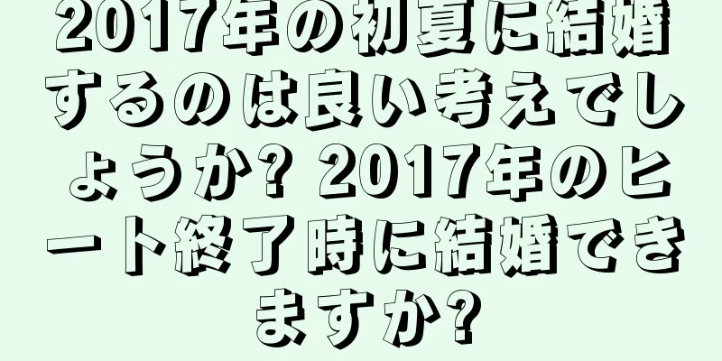 2017年の初夏に結婚するのは良い考えでしょうか? 2017年のヒート終了時に結婚できますか?