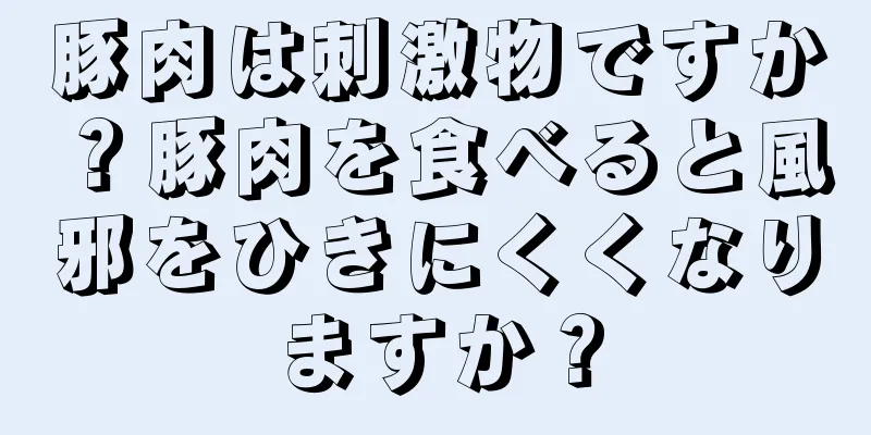 豚肉は刺激物ですか？豚肉を食べると風邪をひきにくくなりますか？