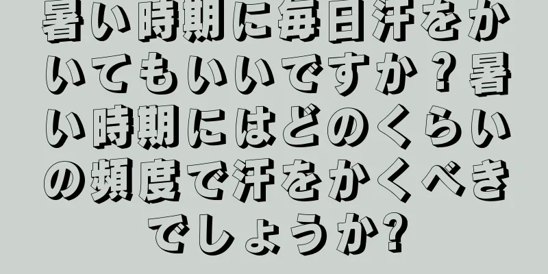 暑い時期に毎日汗をかいてもいいですか？暑い時期にはどのくらいの頻度で汗をかくべきでしょうか?