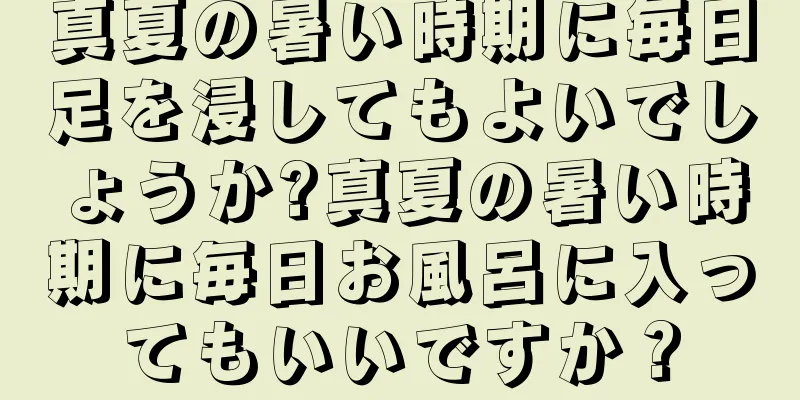 真夏の暑い時期に毎日足を浸してもよいでしょうか?真夏の暑い時期に毎日お風呂に入ってもいいですか？