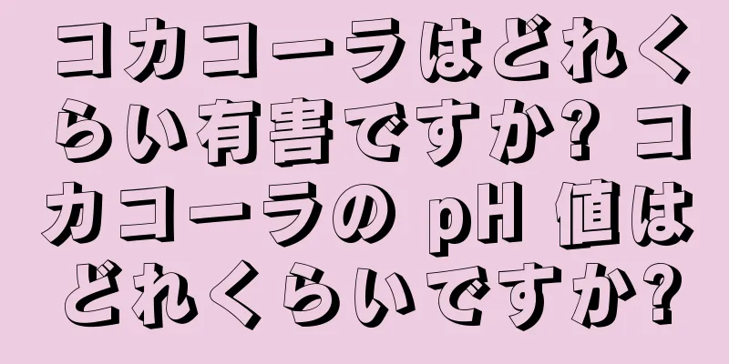 コカコーラはどれくらい有害ですか? コカコーラの pH 値はどれくらいですか?