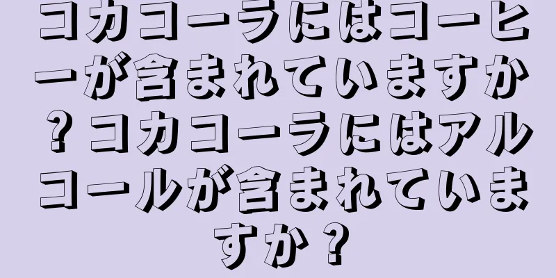 コカコーラにはコーヒーが含まれていますか？コカコーラにはアルコールが含まれていますか？