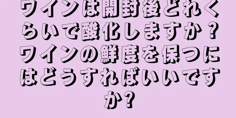 ワインは開封後どれくらいで酸化しますか？ワインの鮮度を保つにはどうすればいいですか?