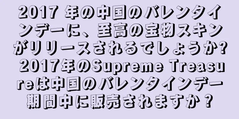 2017 年の中国のバレンタインデーに、至高の宝物スキンがリリースされるでしょうか? 2017年のSupreme Treasureは中国のバレンタインデー期間中に販売されますか？