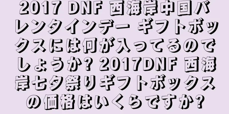 2017 DNF 西海岸中国バレンタインデー ギフトボックスには何が入ってるのでしょうか? 2017DNF 西海岸七夕祭りギフトボックスの価格はいくらですか?