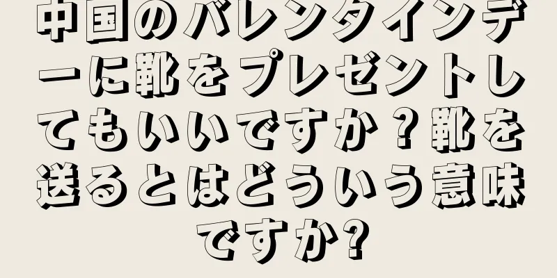 中国のバレンタインデーに靴をプレゼントしてもいいですか？靴を送るとはどういう意味ですか?