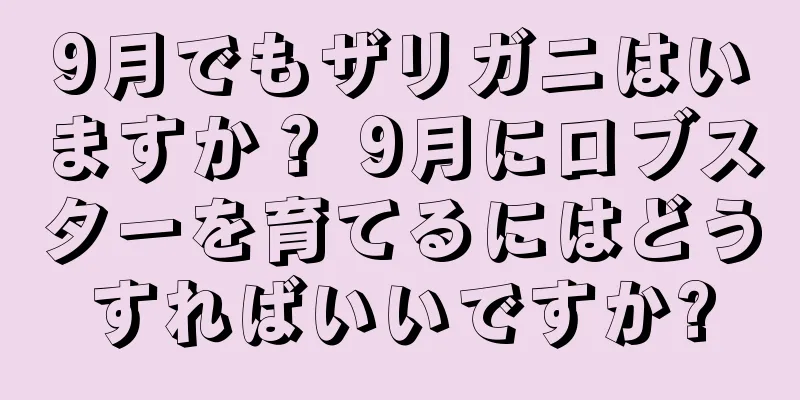 9月でもザリガニはいますか？ 9月にロブスターを育てるにはどうすればいいですか?