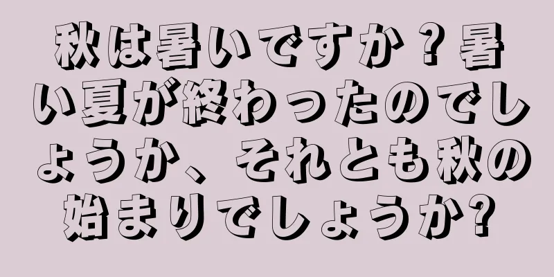 秋は暑いですか？暑い夏が終わったのでしょうか、それとも秋の始まりでしょうか?