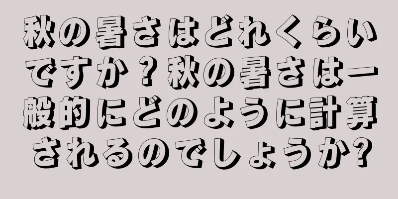 秋の暑さはどれくらいですか？秋の暑さは一般的にどのように計算されるのでしょうか?