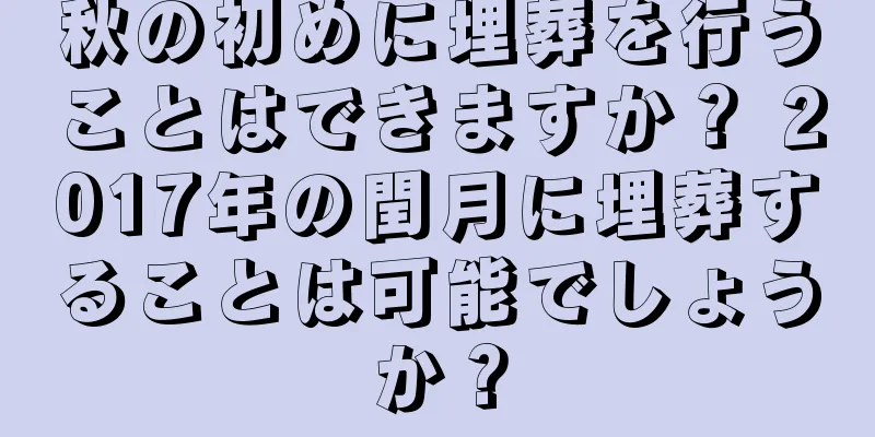 秋の初めに埋葬を行うことはできますか？ 2017年の閏月に埋葬することは可能でしょうか？