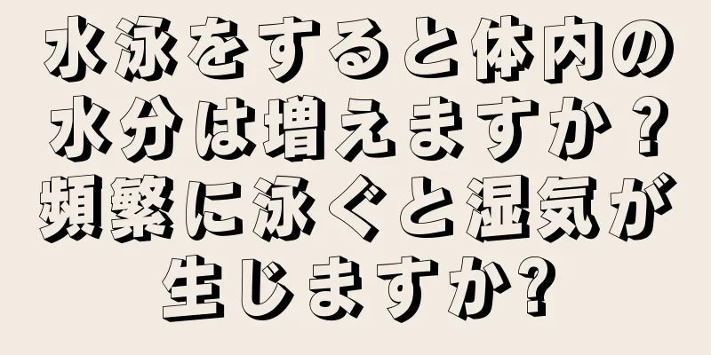 水泳をすると体内の水分は増えますか？頻繁に泳ぐと湿気が生じますか?