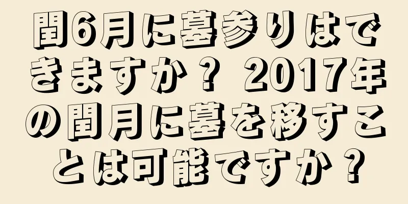 閏6月に墓参りはできますか？ 2017年の閏月に墓を移すことは可能ですか？