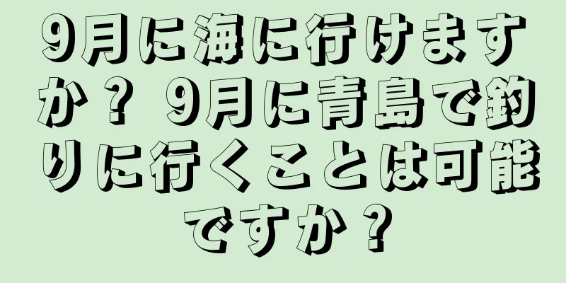 9月に海に行けますか？ 9月に青島で釣りに行くことは可能ですか？