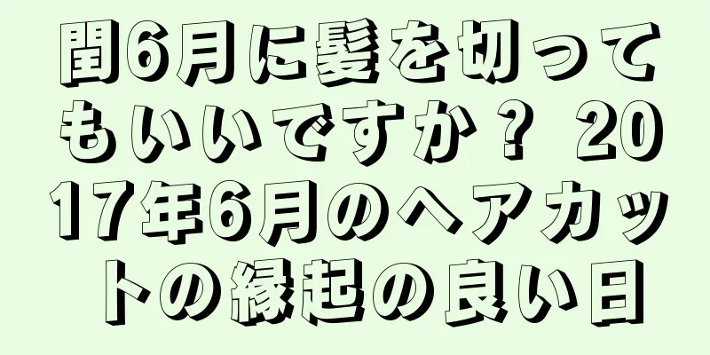 閏6月に髪を切ってもいいですか？ 2017年6月のヘアカットの縁起の良い日