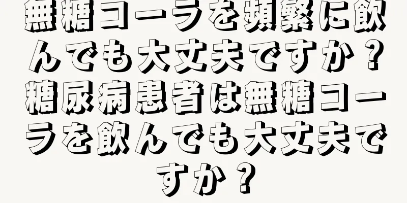 無糖コーラを頻繁に飲んでも大丈夫ですか？糖尿病患者は無糖コーラを飲んでも大丈夫ですか？