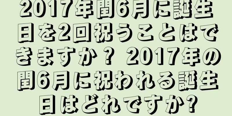 2017年閏6月に誕生日を2回祝うことはできますか？ 2017年の閏6月に祝われる誕生日はどれですか?