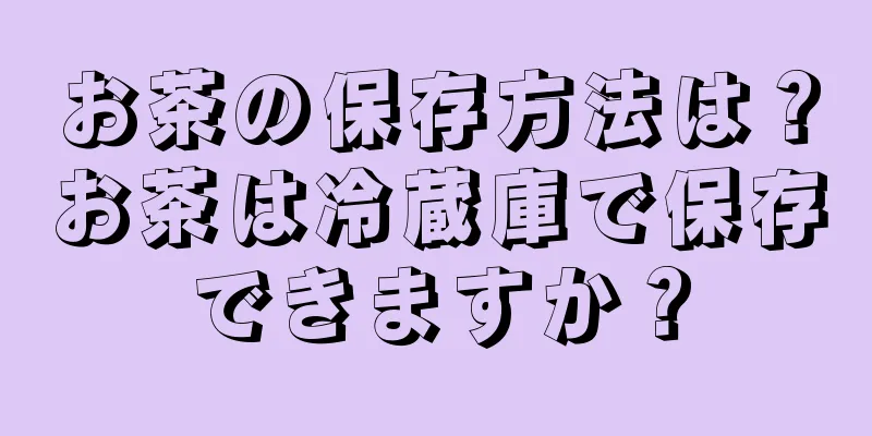 お茶の保存方法は？お茶は冷蔵庫で保存できますか？
