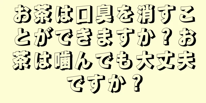 お茶は口臭を消すことができますか？お茶は噛んでも大丈夫ですか？