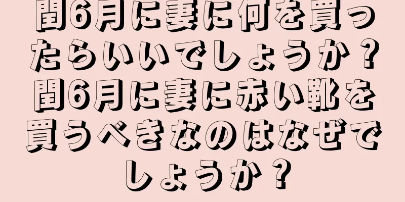 閏6月に妻に何を買ったらいいでしょうか？閏6月に妻に赤い靴を買うべきなのはなぜでしょうか？