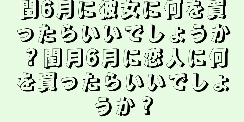 閏6月に彼女に何を買ったらいいでしょうか？閏月6月に恋人に何を買ったらいいでしょうか？