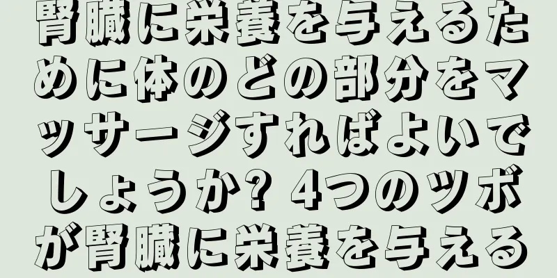 腎臓に栄養を与えるために体のどの部分をマッサージすればよいでしょうか? 4つのツボが腎臓に栄養を与える