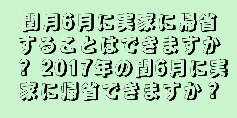 閏月6月に実家に帰省することはできますか？ 2017年の閏6月に実家に帰省できますか？
