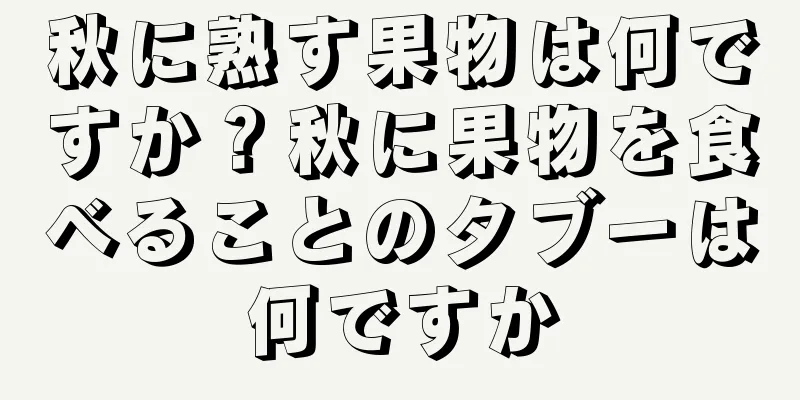 秋に熟す果物は何ですか？秋に果物を食べることのタブーは何ですか