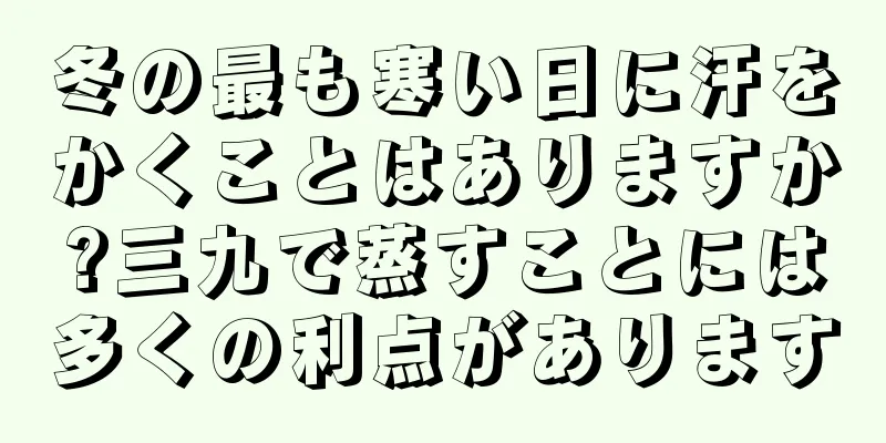 冬の最も寒い日に汗をかくことはありますか?三九で蒸すことには多くの利点があります