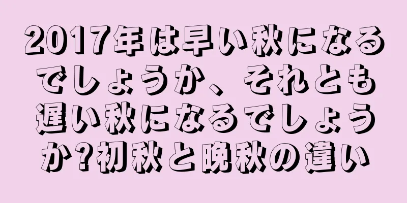2017年は早い秋になるでしょうか、それとも遅い秋になるでしょうか?初秋と晩秋の違い
