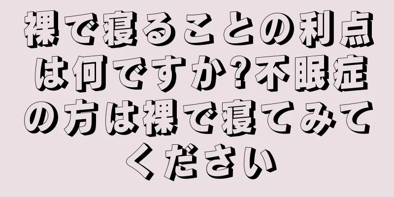 裸で寝ることの利点は何ですか?不眠症の方は裸で寝てみてください
