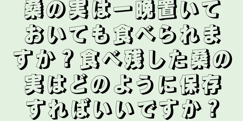 桑の実は一晩置いておいても食べられますか？食べ残した桑の実はどのように保存すればいいですか？