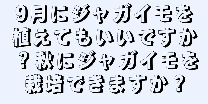 9月にジャガイモを植えてもいいですか？秋にジャガイモを栽培できますか？