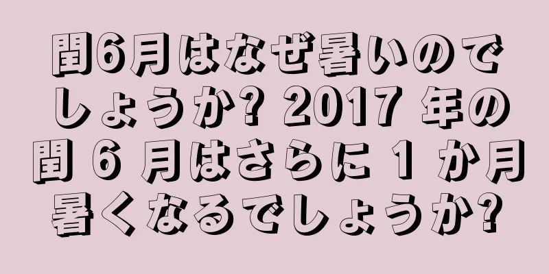 閏6月はなぜ暑いのでしょうか? 2017 年の閏 6 月はさらに 1 か月暑くなるでしょうか?