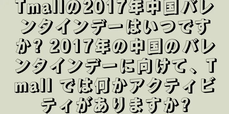 Tmallの2017年中国バレンタインデーはいつですか? 2017年の中国のバレンタインデーに向けて、Tmall では何かアクティビティがありますか?
