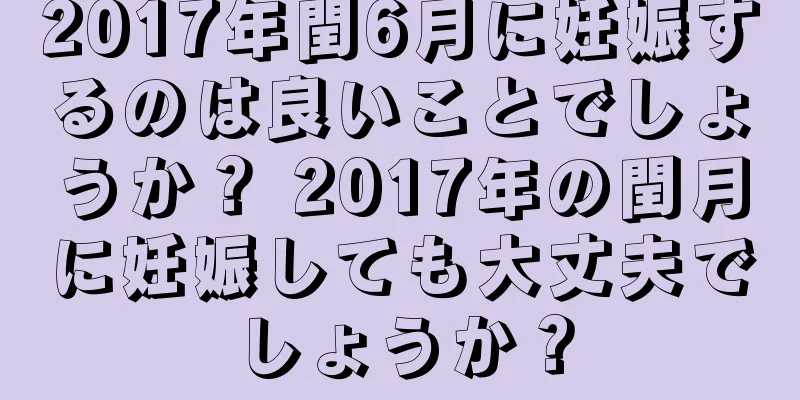 2017年閏6月に妊娠するのは良いことでしょうか？ 2017年の閏月に妊娠しても大丈夫でしょうか？