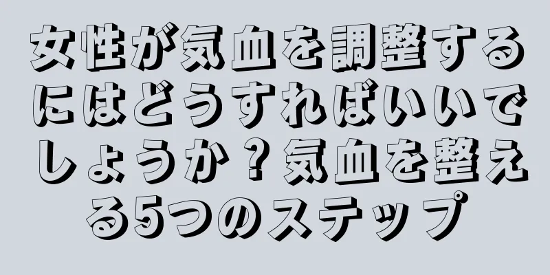女性が気血を調整するにはどうすればいいでしょうか？気血を整える5つのステップ