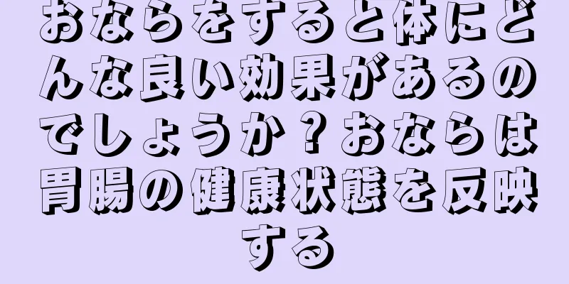 おならをすると体にどんな良い効果があるのでしょうか？おならは胃腸の健康状態を反映する