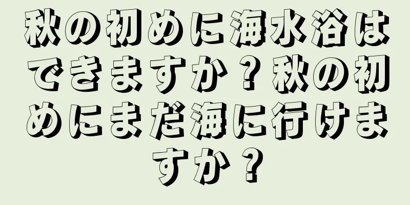 秋の初めに海水浴はできますか？秋の初めにまだ海に行けますか？