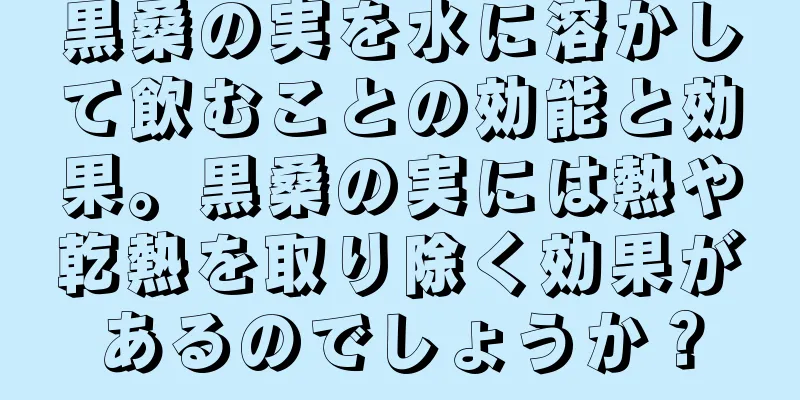 黒桑の実を水に溶かして飲むことの効能と効果。黒桑の実には熱や乾熱を取り除く効果があるのでしょうか？