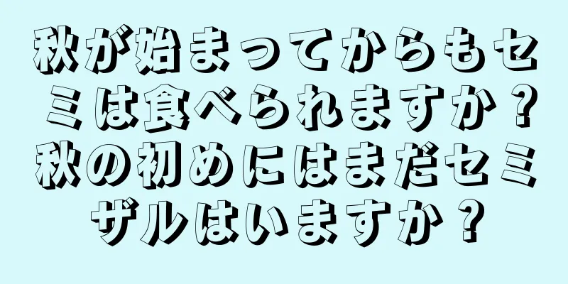 秋が始まってからもセミは食べられますか？秋の初めにはまだセミザルはいますか？
