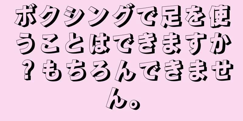 ボクシングで足を使うことはできますか？もちろんできません。