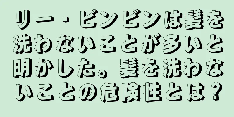 リー・ビンビンは髪を洗わないことが多いと明かした。髪を洗わないことの危険性とは？