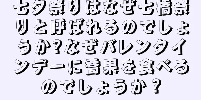 七夕祭りはなぜ七橋祭りと呼ばれるのでしょうか?なぜバレンタインデーに喬果を食べるのでしょうか？