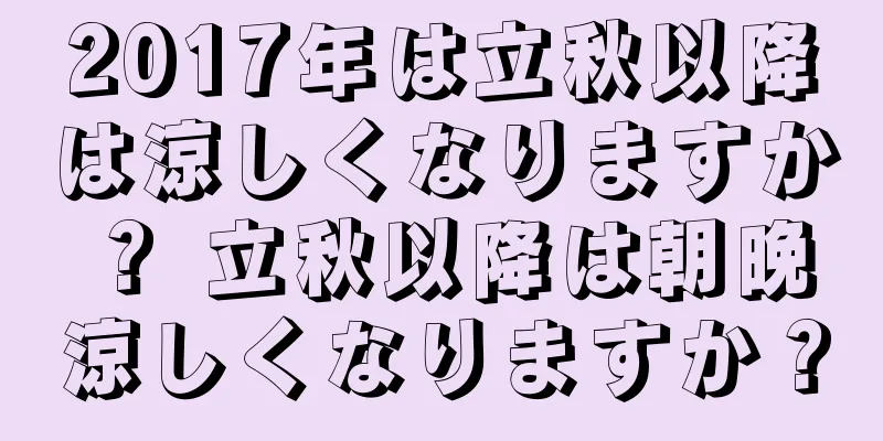 2017年は立秋以降は涼しくなりますか？ 立秋以降は朝晩涼しくなりますか？