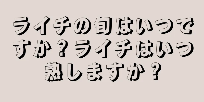 ライチの旬はいつですか？ライチはいつ熟しますか？