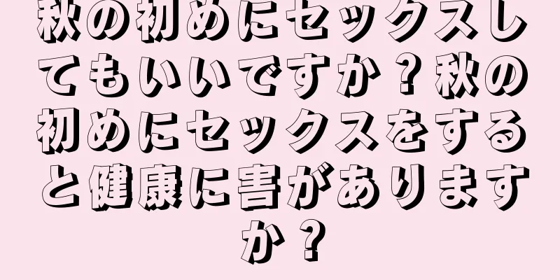 秋の初めにセックスしてもいいですか？秋の初めにセックスをすると健康に害がありますか？